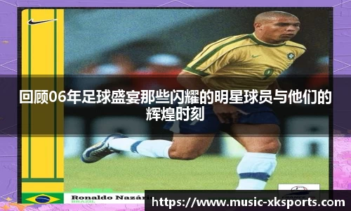 回顾06年足球盛宴那些闪耀的明星球员与他们的辉煌时刻