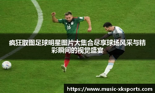 疯狂取图足球明星图片大集合尽享球场风采与精彩瞬间的视觉盛宴