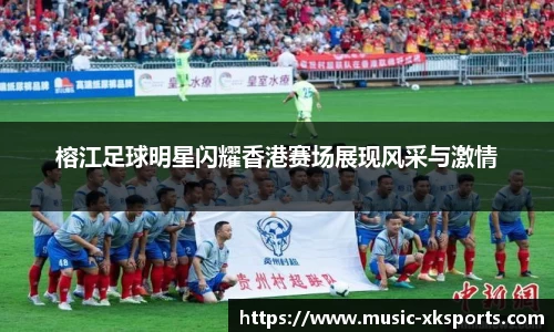 榕江足球明星闪耀香港赛场展现风采与激情