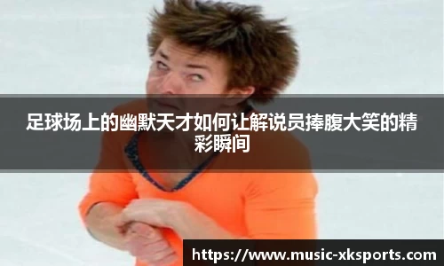 足球场上的幽默天才如何让解说员捧腹大笑的精彩瞬间
