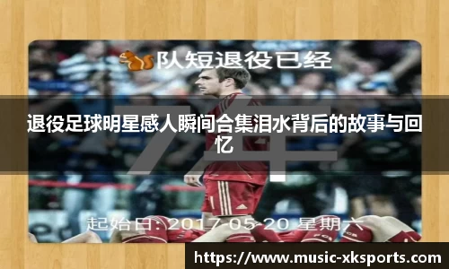 退役足球明星感人瞬间合集泪水背后的故事与回忆