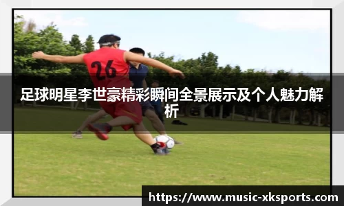 足球明星李世豪精彩瞬间全景展示及个人魅力解析